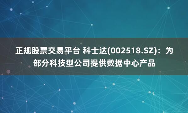 正规股票交易平台 科士达(002518.SZ)：为部分科技型公司提供数据中心产品