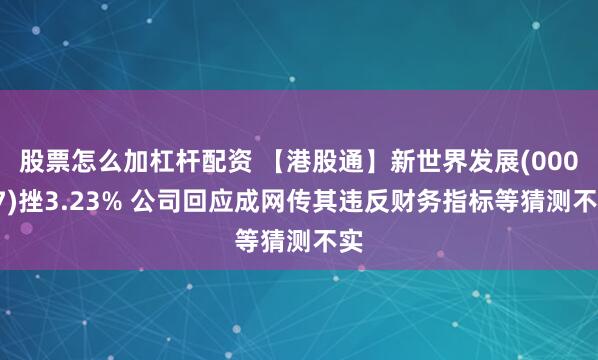 股票怎么加杠杆配资 【港股通】新世界发展(00017)挫3.23% 公司回应成网传其违反财务指标等猜测不实