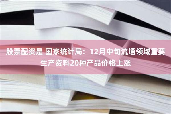 股票配资是 国家统计局：12月中旬流通领域重要生产资料20种产品价格上涨