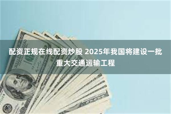 配资正规在线配资炒股 2025年我国将建设一批重大交通运输工程