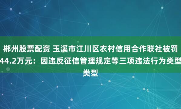 郴州股票配资 玉溪市江川区农村信用合作联社被罚44.2万元：因违反征信管理规定等三项违法行为类型
