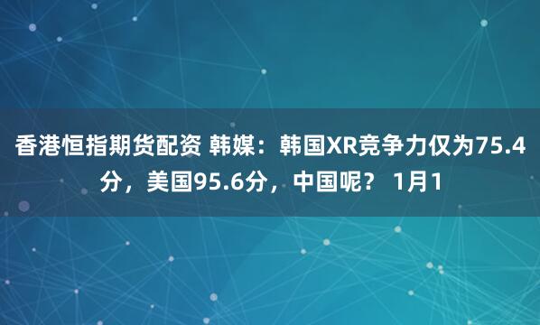 香港恒指期货配资 韩媒：韩国XR竞争力仅为75.4分，美国95.6分，中国呢？ 1月1