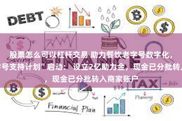 股票怎么可以杠杆交易 助力餐饮老字号数字化，“中华老字号支持计划”启动： 设立2亿助力金，现金已分批转入商家账户