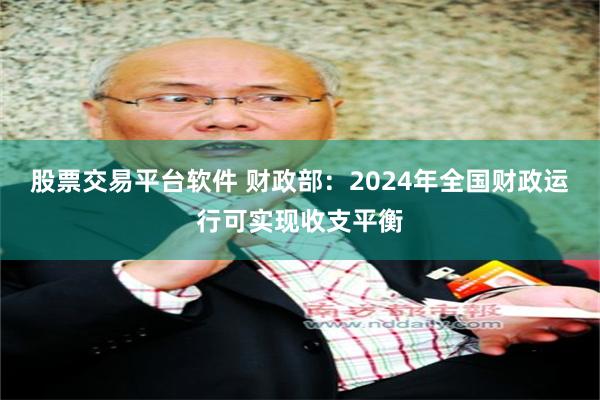 股票交易平台软件 财政部：2024年全国财政运行可实现收支平衡