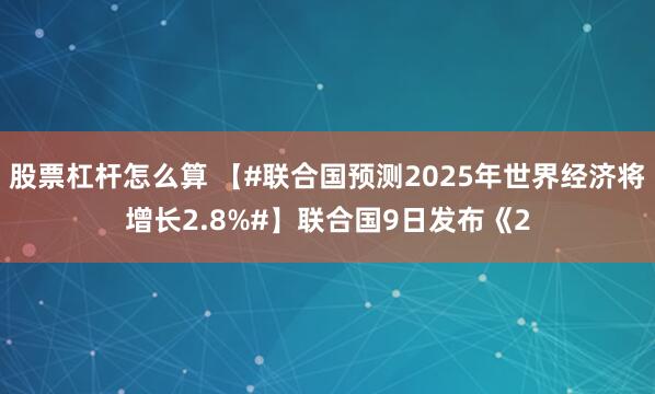 股票杠杆怎么算 【#联合国预测2025年世界经济将增长2.8%#】联合国9日发布《2