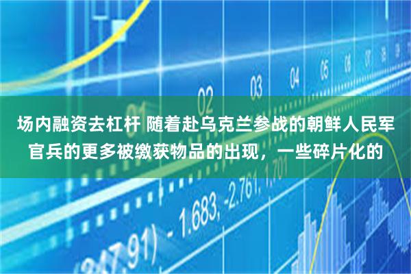 场内融资去杠杆 随着赴乌克兰参战的朝鲜人民军官兵的更多被缴获物品的出现，一些碎片化的