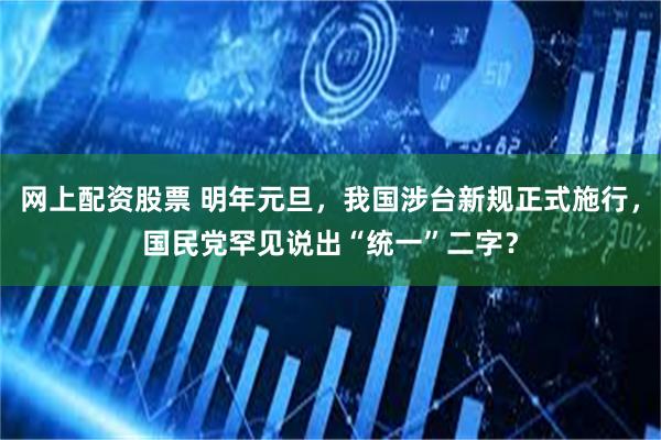 网上配资股票 明年元旦，我国涉台新规正式施行，国民党罕见说出“统一”二字？