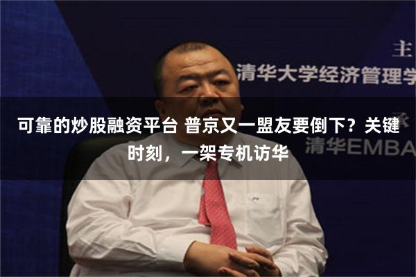 可靠的炒股融资平台 普京又一盟友要倒下？关键时刻，一架专机访华