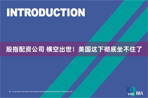 股指配资公司 横空出世！美国这下彻底坐不住了