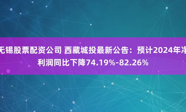 无锡股票配资公司 西藏城投最新公告：预计2024年净利润同比下降74.19%-82.26%