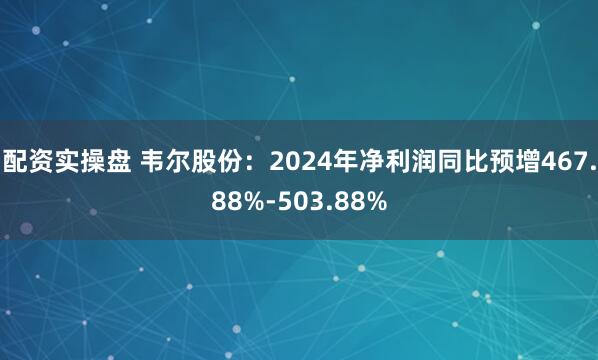 配资实操盘 韦尔股份：2024年净利润同比预增467.88%-503.88%