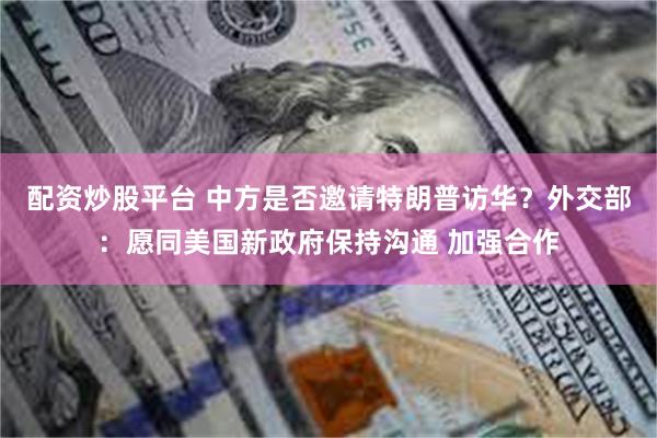 配资炒股平台 中方是否邀请特朗普访华？外交部：愿同美国新政府保持沟通 加强合作