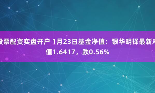 股票配资实盘开户 1月23日基金净值：银华明择最新净值1.6417，跌0.56%