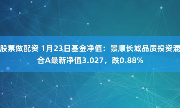 股票做配资 1月23日基金净值：景顺长城品质投资混合A最新净值3.027，跌0.88%