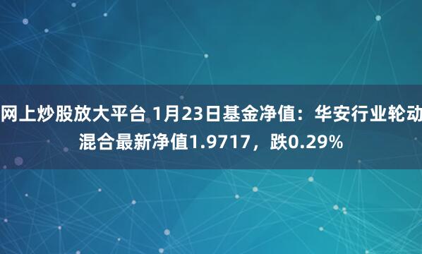 网上炒股放大平台 1月23日基金净值：华安行业轮动混合最新净值1.9717，跌0.29%