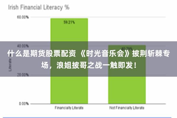 什么是期货股票配资 《时光音乐会》披荆斩棘专场，浪姐披哥之战一触即发！