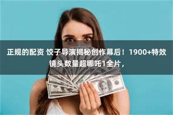 正规的配资 饺子导演揭秘创作幕后！1900+特效镜头数量超哪吒1全片，