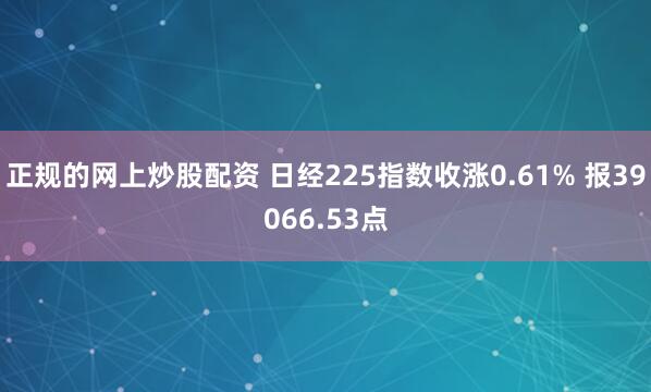 正规的网上炒股配资 日经225指数收涨0.61% 报39066.53点