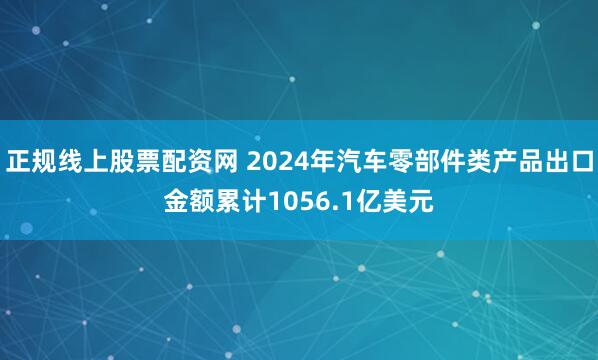 正规线上股票配资网 2024年汽车零部件类产品出口金额累计1056.1亿美元