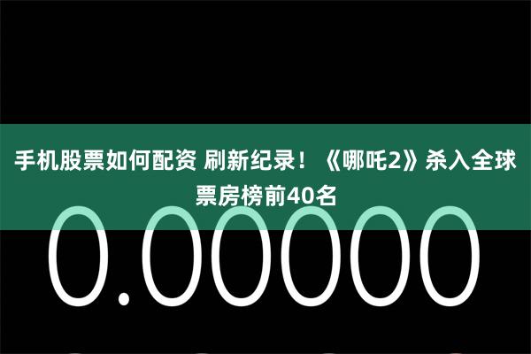 手机股票如何配资 刷新纪录！《哪吒2》杀入全球票房榜前40名