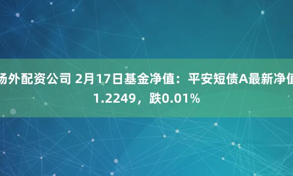 场外配资公司 2月17日基金净值：平安短债A最新净值1.2249，跌0.01%