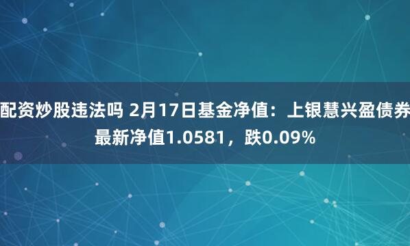 配资炒股违法吗 2月17日基金净值：上银慧兴盈债券最新净值1.0581，跌0.09%