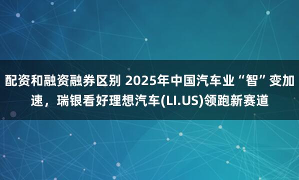 配资和融资融券区别 2025年中国汽车业“智”变加速，瑞银看好理想汽车(LI.US)领跑新赛道