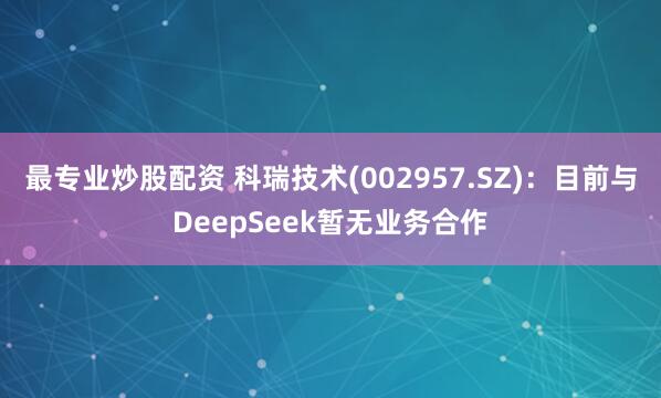 最专业炒股配资 科瑞技术(002957.SZ)：目前与DeepSeek暂无业务合作