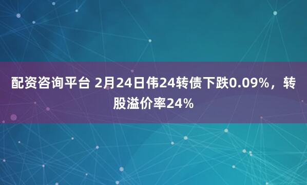 配资咨询平台 2月24日伟24转债下跌0.09%，转股溢价率24%