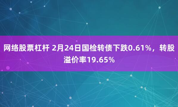 网络股票杠杆 2月24日国检转债下跌0.61%，转股溢价率19.65%