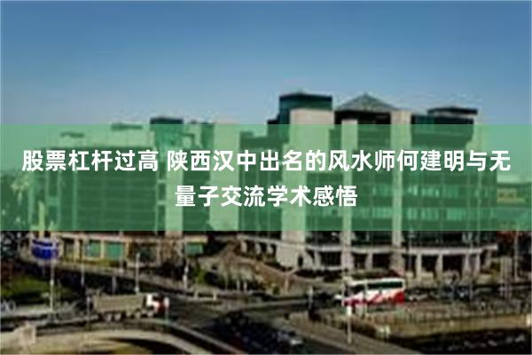 股票杠杆过高 陕西汉中出名的风水师何建明与无量子交流学术感悟