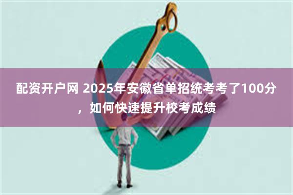 配资开户网 2025年安徽省单招统考考了100分，如何快速提升校考成绩