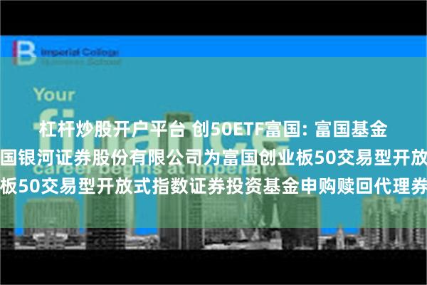 杠杆炒股开户平台 创50ETF富国: 富国基金管理有限公司关于新增中国银河证券股份有限公司为富国创业板50交易型开放式指数证券投资基金申购赎回代理券商的公告