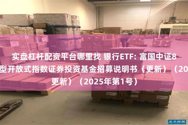 实盘杠杆配资平台哪里找 银行ETF: 富国中证800银行交易型开放式指数证券投资基金招募说明书（更新）（2025年第1号）