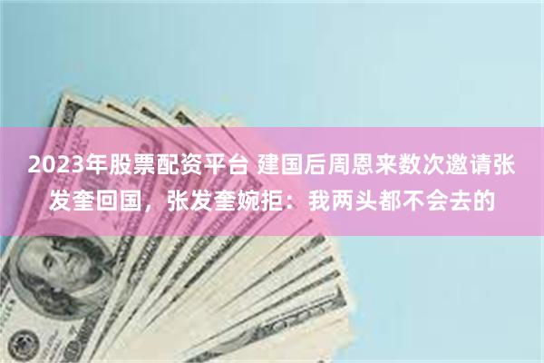 2023年股票配资平台 建国后周恩来数次邀请张发奎回国，张发奎婉拒：我两头都不会去的