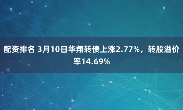 配资排名 3月10日华翔转债上涨2.77%，转股溢价率14.69%