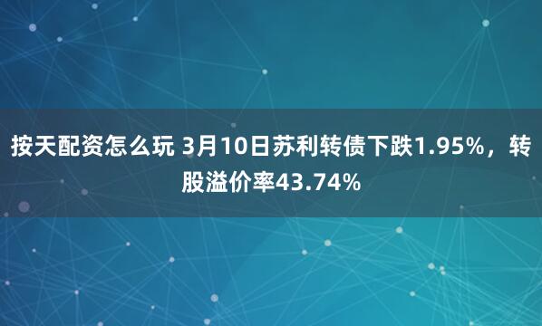 按天配资怎么玩 3月10日苏利转债下跌1.95%，转股溢价率43.74%