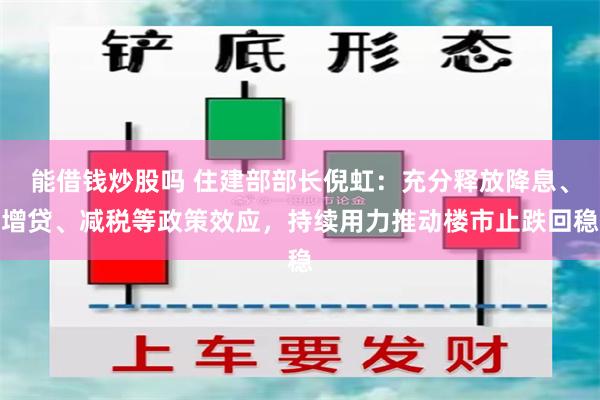 能借钱炒股吗 住建部部长倪虹：充分释放降息、增贷、减税等政策效应，持续用力推动楼市止跌回稳