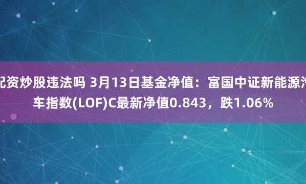 配资炒股违法吗 3月13日基金净值：富国中证新能源汽车指数(LOF)C最新净值0.843，跌1.06%