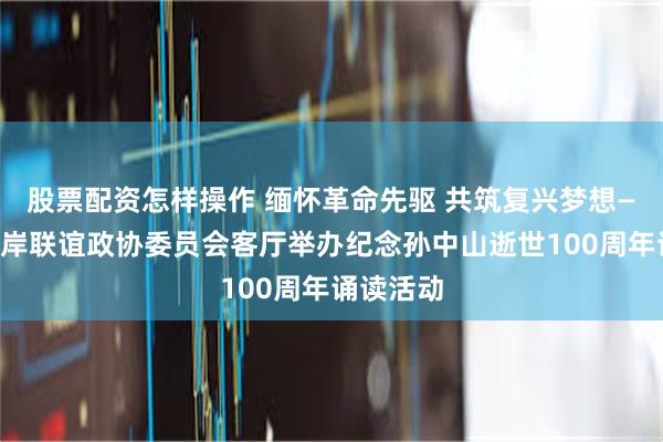 股票配资怎样操作 缅怀革命先驱 共筑复兴梦想——江山两岸联谊政协委员会客厅举办纪念孙中山逝世100周年诵读活动