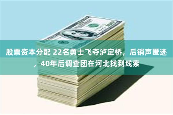 股票资本分配 22名勇士飞夺泸定桥，后销声匿迹，40年后调查团在河北找到线索