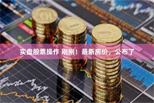 实盘股票操作 刚刚！最新房价，公布了