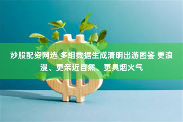 炒股配资网选 多组数据生成清明出游图鉴 更浪漫、更亲近自然、更具烟火气